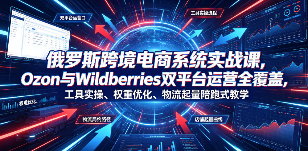 俄罗斯跨境电商系统实战课，Ozon与Wildberries双平台运营全覆盖，工具实操、权重优化、物流履约、店铺起量陪跑式教学-柒染云阁
