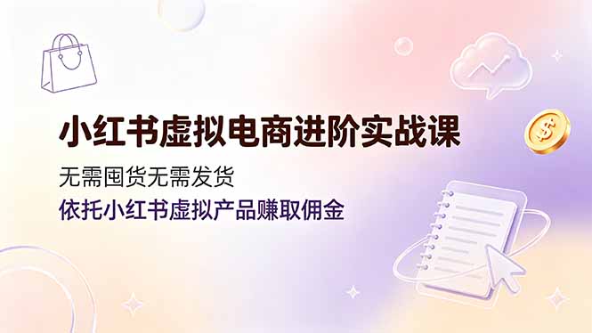小红书虚拟电商进阶实战课，无需囤货无需发货，依托小红书虚拟产品赚取佣金-柒染云阁