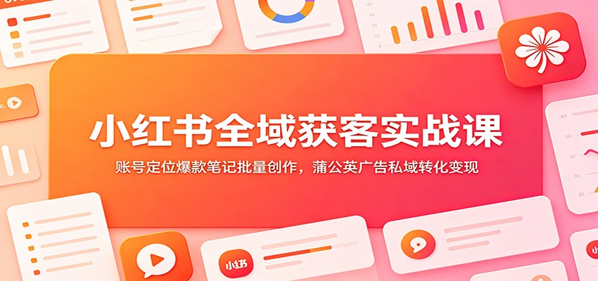 小红书全域获客实战课：账号定位爆款笔记批量创作，蒲公英广告私域转化变现-柒染云阁