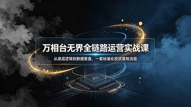 万相台无界全链路运营实战课，从底层逻辑到数据复盘，一套标准化投放落地流程-柒染云阁