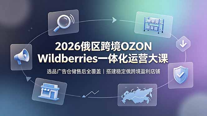 2026俄区跨境OZON Wildberries一体化运营大课，选品广告仓储售后全覆盖，搭建稳定俄跨境盈利店铺-柒染云阁