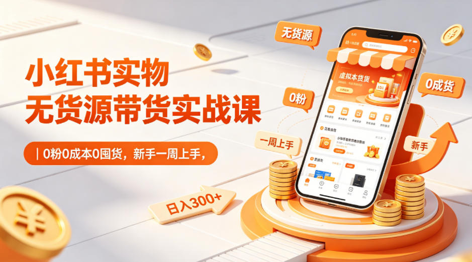 小红书实物无货源带货实战课｜0粉0成本0囤货，新手一周上手，日入300+(更新0702)-柒染云阁