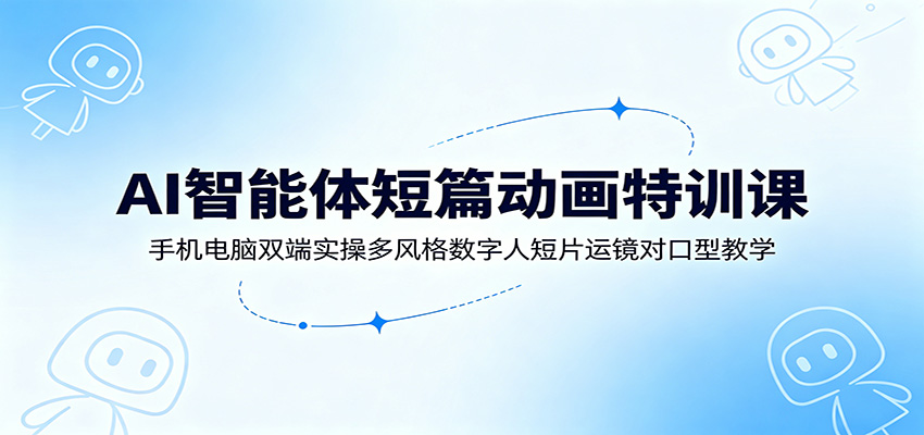 AI智能体短篇动画特训课：手机电脑双端实操多风格数字人短片运镜对口型教学-柒染云阁