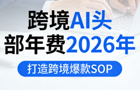 跨境AI头部年费2026年，打造跨境爆款SOP(更新6月)-柒染云阁