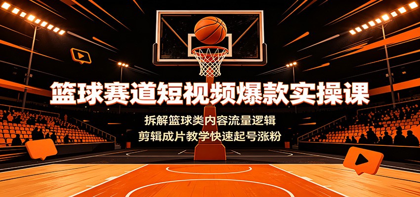 篮球赛道短视频爆款实操课：拆解篮球类内容流量逻辑，剪辑成片教学快速起号涨粉-柒染云阁
