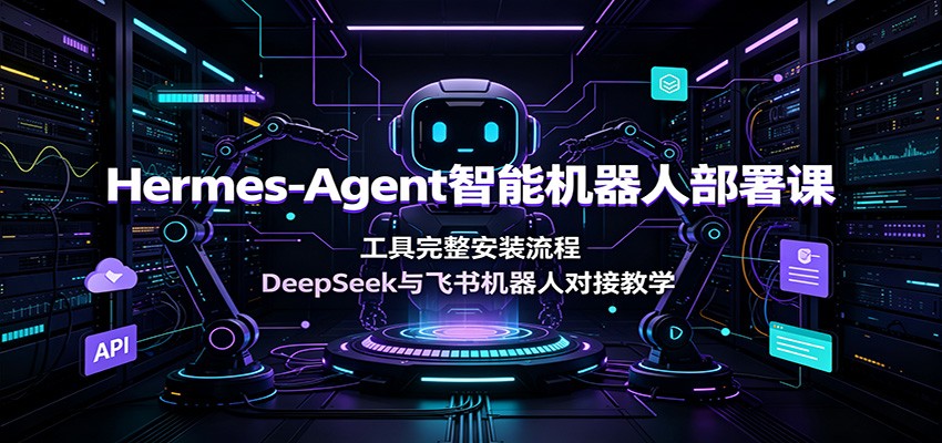 Hermes-Agent智能机器人部署课：工具完整安装流程，DeepSeek与飞书机器人对接教学-柒染云阁