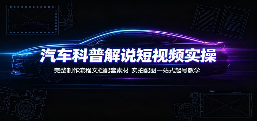 汽车科普解说短视频实操：完整制作流程文档配套素材，实拍配图一站式起号教学-柒染云阁