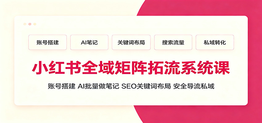 小红书全域矩阵拓流系统课：账号搭建、AI批量做笔记，SEO关键词布局、安全导流私域-柒染云阁