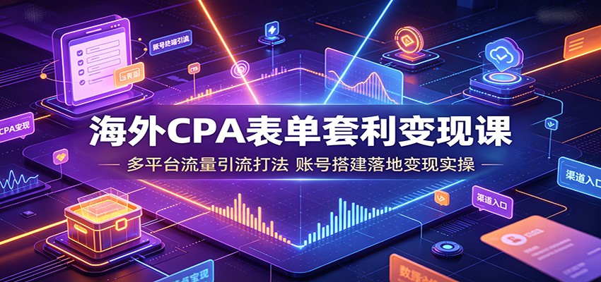 海外CPA表单套利变现课：多平台流量引流打法，账号搭建落地变现实操-柒染云阁
