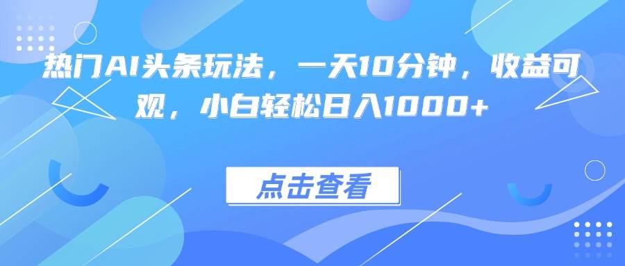 热门AI头条玩法，一天10分钟，收益可观，小白轻松日入1000+-柒染云阁