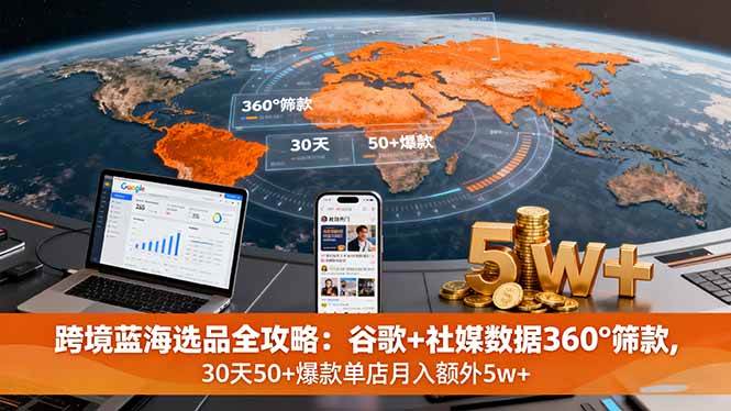 跨境蓝海选品全攻略：谷歌+社媒数据360°筛款,30天50+爆款单店月入额外5w+-柒染云阁