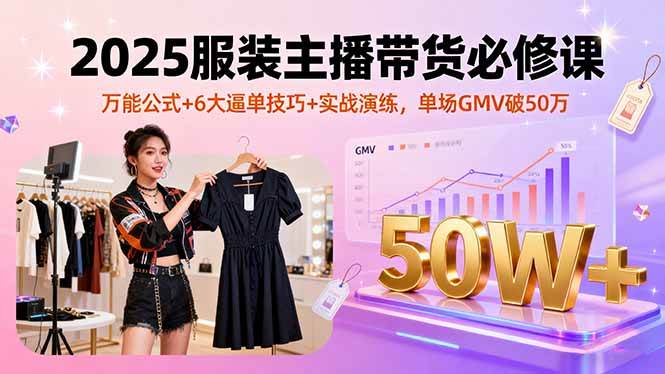 2025服装主播带货必修课，万能公式+6大逼单技巧+实战演练，单场GMV破50万-柒染云阁