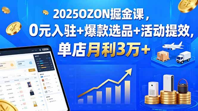 2025OZON掘金课，0元入驻+爆款选品+活动提效，单店月利3万+-柒染云阁