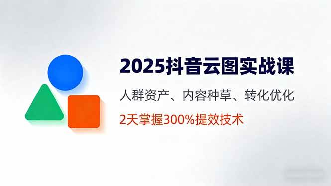 2025抖音云图实战课，人群资产、内容种草、转化优化，2天掌握300%提效技术-柒染云阁
