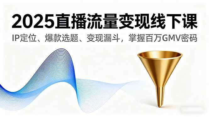 2025直播流量变现线下课，IP定位、爆款选题、变现漏斗，掌握百万GMV密码-柒染云阁