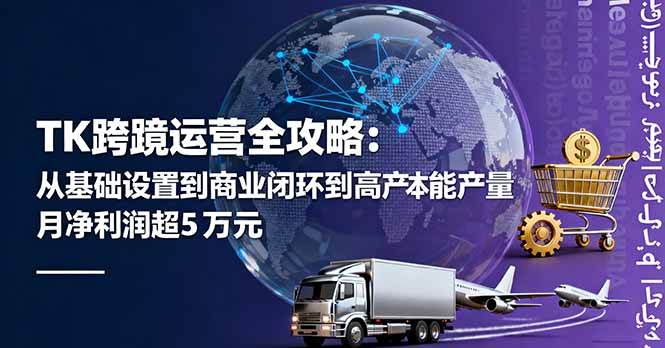 TK跨境运营全攻略：从基础设置到商业闭环到低成本量产，月净利润超5万美元-柒染云阁