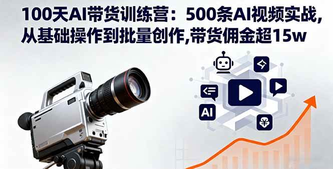 100天AI带货训练营：500条AI视频实战,从基础操作到批量创作,带货佣金超15w-柒染云阁