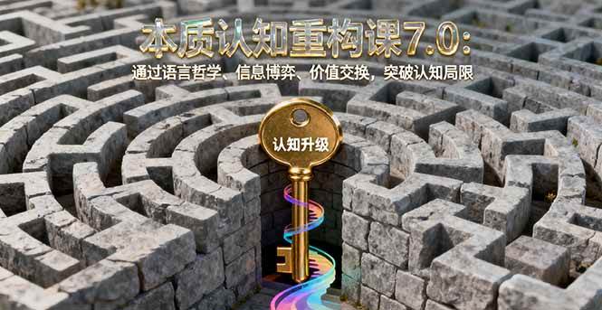 本质认知重构课7.0：通过语言哲学、信息博弈、价值交换，突破认知局限-柒染云阁