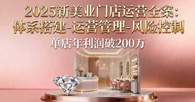 2025新美业门店运营全案：体系搭建-运营管理-风险控制，单店年利润破200万-柒染云阁