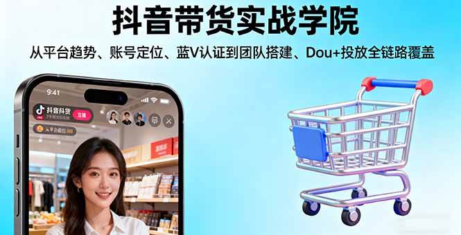 抖音带货实战学院:从平台趋势/账号定位/蓝V认证到团队搭建/Dou+投放全链路-柒染云阁