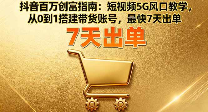 抖音百万创富指南：短视频5G风口教学，从0到1搭建带货账号，最快7天出单-柒染云阁