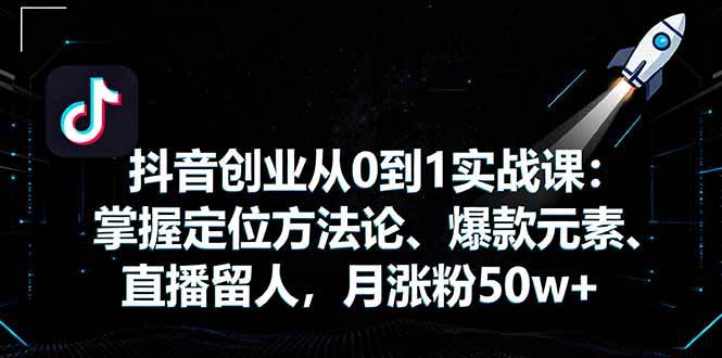 抖音创业从0到1实战课：掌握定位方法论、爆款元素、直播留人，月涨粉50w+-柒染云阁