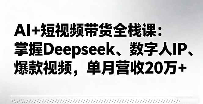 AI+短视频带货全栈课：掌握Deepseek、数字人IP、爆款视频，单月营收20万+-柒染云阁