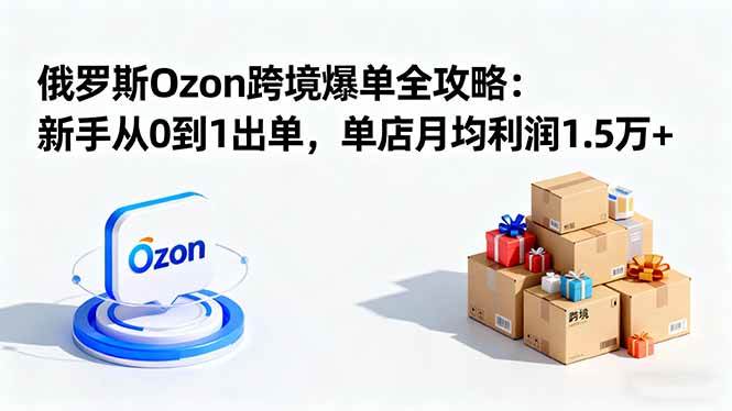 俄罗斯Ozon跨境爆单全攻略：新手从0到1出单，单店月均利润1.5万+-柒染云阁