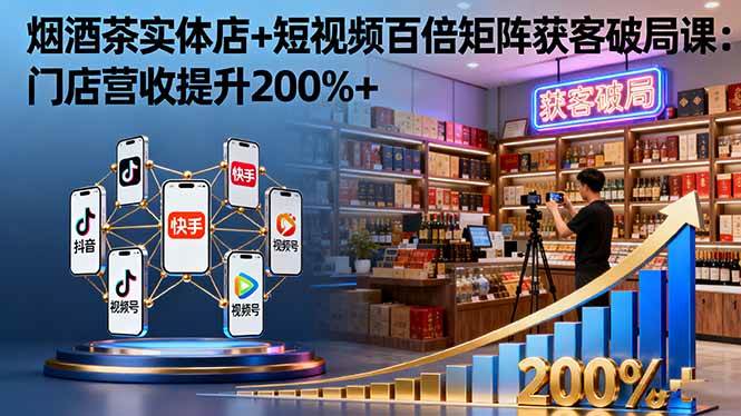 烟酒茶实体店+短视频百倍矩阵获客破局课：门店营收提升200%+-柒染云阁