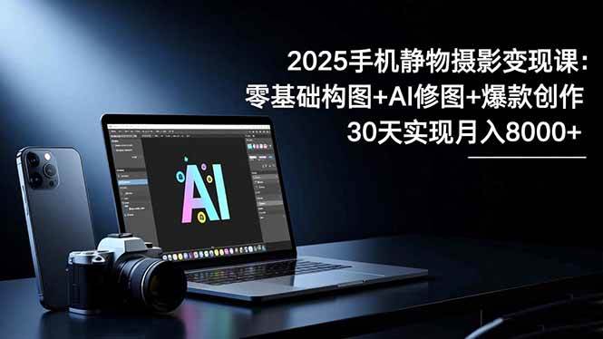 2025手机 静物摄影变现课：零基础构图+AI修图+爆款创作，30天实现月入8…-柒染云阁