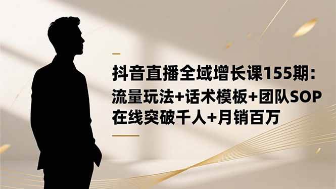 抖音直播全域增长课155期：流量玩法+话术模板+团队SOP，在线突破千人+…-柒染云阁