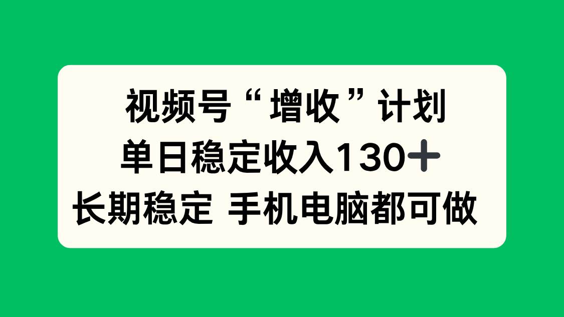 视频号“增收”计划，单日稳定收入130十，长期稳定 手机电脑都可做！-柒染云阁