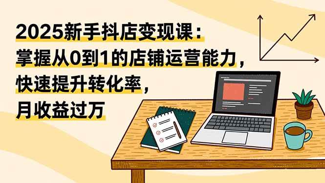 2025新手抖店变现课：掌握从0到1的店铺运营能力，快速提升转化率,月收过万-柒染云阁