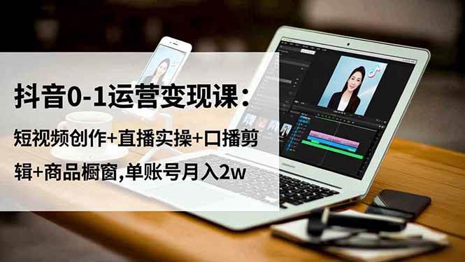 抖音0-1运营变现课：短视频创作+直播实操+口播剪辑+商品橱窗,单账号月入2w-柒染云阁