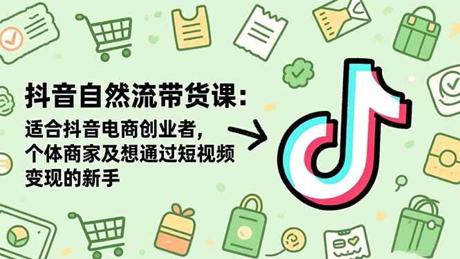 抖音自然流带货课：适合抖音电商创业者,个体商家及想通过短视频变现的新手-柒染云阁