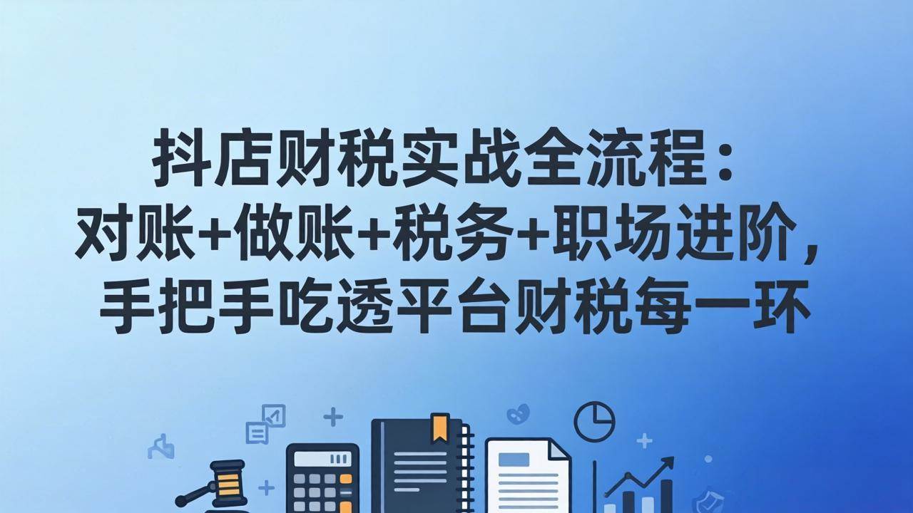 抖店财税实操全流程：对账+做账+税务+职场进阶，手把手吃透平台财税每一环-柒染云阁